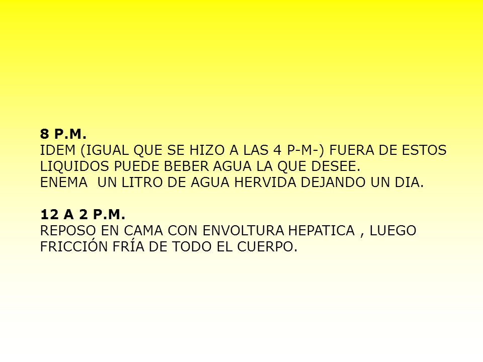 8 P.M. IDEM (IGUAL QUE SE HIZO A LAS 4 P-M-) FUERA DE ESTOS LIQUIDOS PUEDE BEBER AGUA LA QUE DESEE.