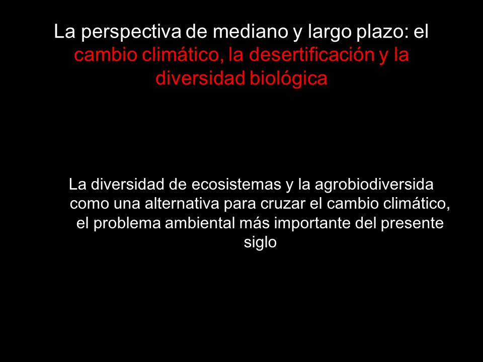 La perspectiva de mediano y largo plazo: el cambio climático, la desertificación y la diversidad biológica