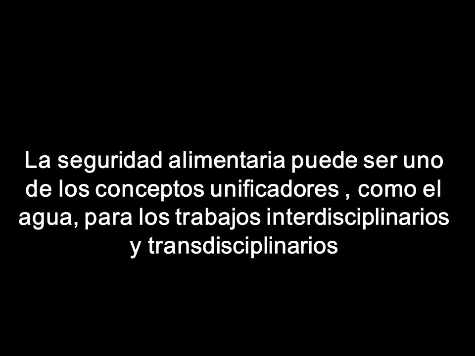 La seguridad alimentaria puede ser uno de los conceptos unificadores , como el agua, para los trabajos interdisciplinarios y transdisciplinarios