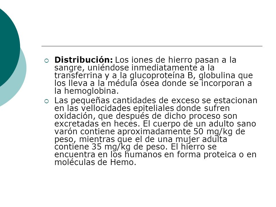 Distribución: Los iones de hierro pasan a la sangre, uniéndose inmediatamente a la transferrina y a la gluco­proteína B, globulina que los lleva a la médula ósea donde se incorporan a la hemoglobina.