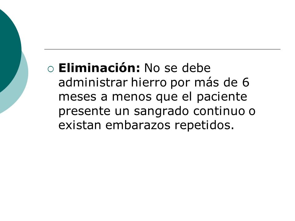 Eliminación: No se debe administrar hierro por más de 6 meses a menos que el paciente presente un sangrado continuo o existan embarazos repetidos.