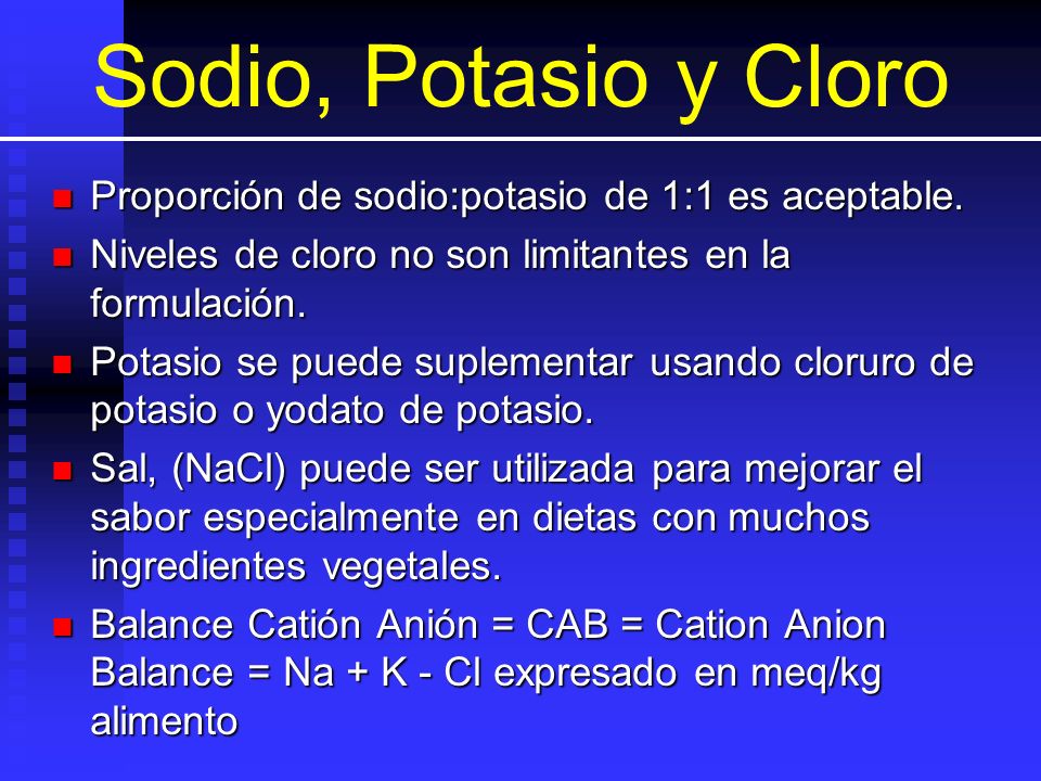 Sodio, Potasio y Cloro Proporción de sodio:potasio de 1:1 es aceptable. Niveles de cloro no son limitantes en la formulación.