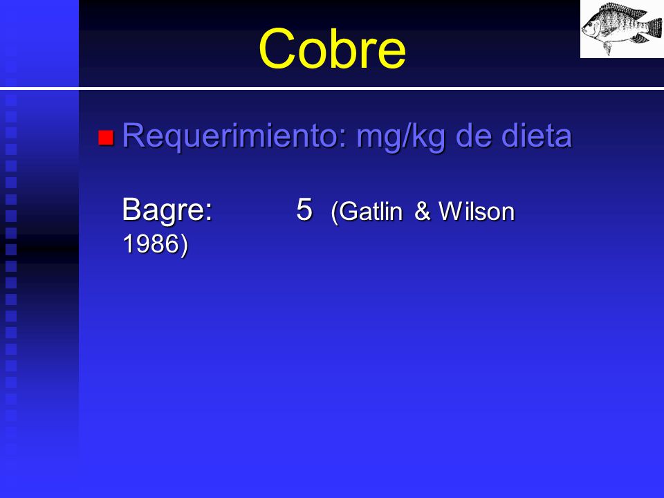 Cobre Requerimiento: mg/kg de dieta Bagre: 5 (Gatlin & Wilson 1986)