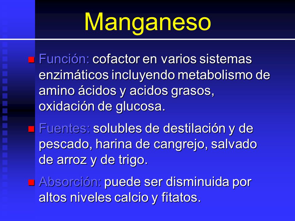 Manganeso Función: cofactor en varios sistemas enzimáticos incluyendo metabolismo de amino ácidos y acidos grasos, oxidación de glucosa.