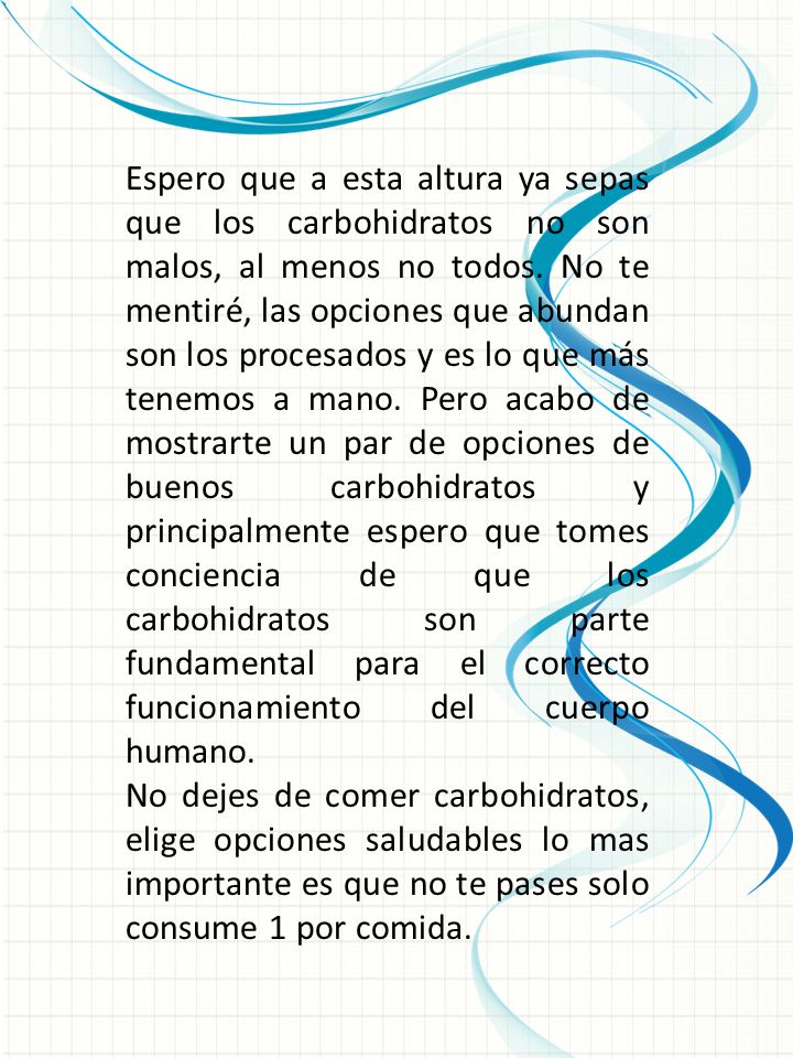 Espero que a esta altura ya sepas que los carbohidratos no son malos, al menos no todos. No te mentiré, las opciones que abundan son los procesados y es lo que más tenemos a mano. Pero acabo de mostrarte un par de opciones de buenos carbohidratos y principalmente espero que tomes conciencia de que los carbohidratos son parte fundamental para el correcto funcionamiento del cuerpo humano.