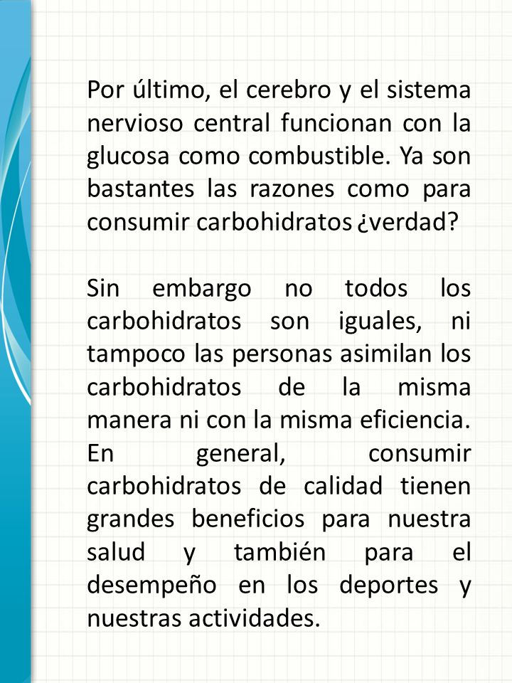 Por último, el cerebro y el sistema nervioso central funcionan con la glucosa como combustible. Ya son bastantes las razones como para consumir carbohidratos ¿verdad