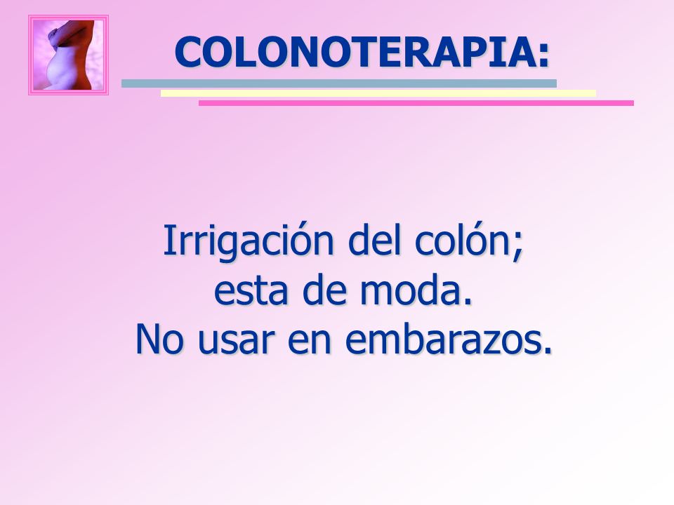 Irrigación del colón; esta de moda. No usar en embarazos.