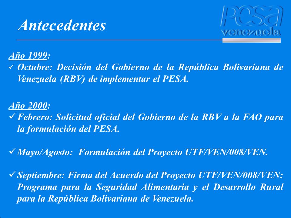 Antecedentes Año 1999: Octubre: Decisión del Gobierno de la República Bolivariana de Venezuela (RBV) de implementar el PESA.