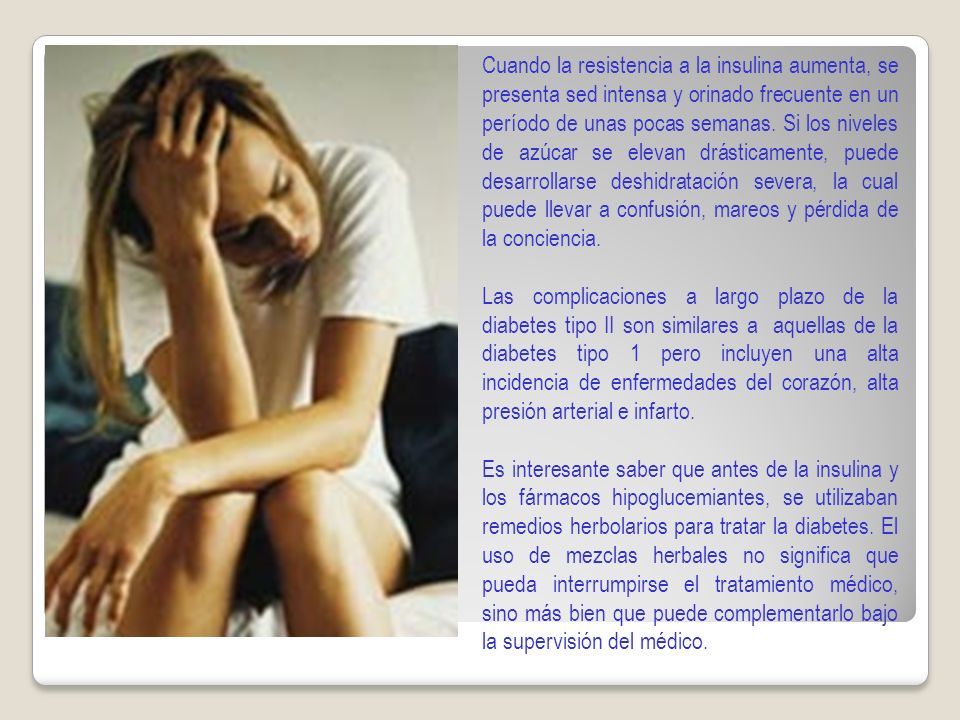 Cuando la resistencia a la insulina aumenta, se presenta sed intensa y orinado frecuente en un período de unas pocas semanas. Si los niveles de azúcar se elevan drásticamente, puede desarrollarse deshidratación severa, la cual puede llevar a confusión, mareos y pérdida de la conciencia.