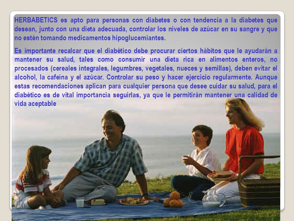 HERBABETICS es apto para personas con diabetes o con tendencia a la diabetes que desean, junto con una dieta adecuada, controlar los niveles de azúcar en su sangre y que no estén tomando medicamentos hipoglucemiantes.
