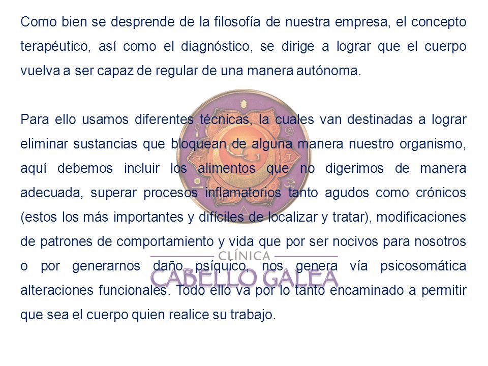 Como bien se desprende de la filosofía de nuestra empresa, el concepto terapéutico, así como el diagnóstico, se dirige a lograr que el cuerpo vuelva a ser capaz de regular de una manera autónoma.