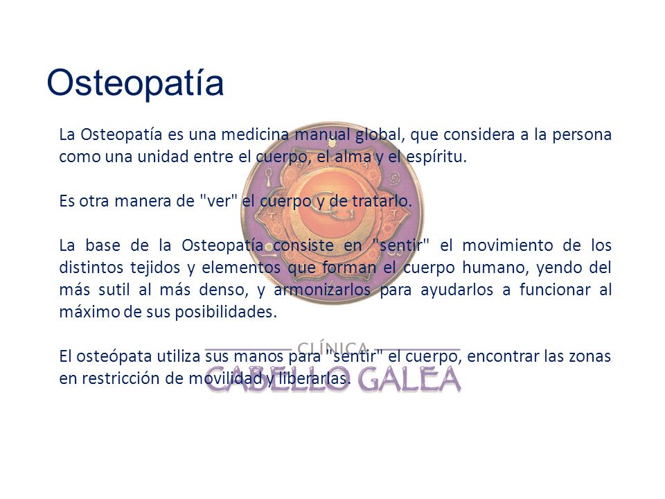 Osteopatía La Osteopatía es una medicina manual global, que considera a la persona como una unidad entre el cuerpo, el alma y el espíritu.