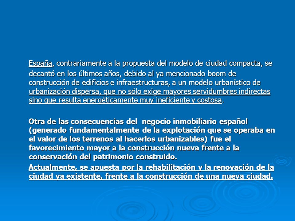 España, contrariamente a la propuesta del modelo de ciudad compacta, se decantó en los últimos años, debido al ya mencionado boom de construcción de edificios e infraestructuras, a un modelo urbanístico de urbanización dispersa, que no sólo exige mayores servidumbres indirectas sino que resulta energéticamente muy ineficiente y costosa.