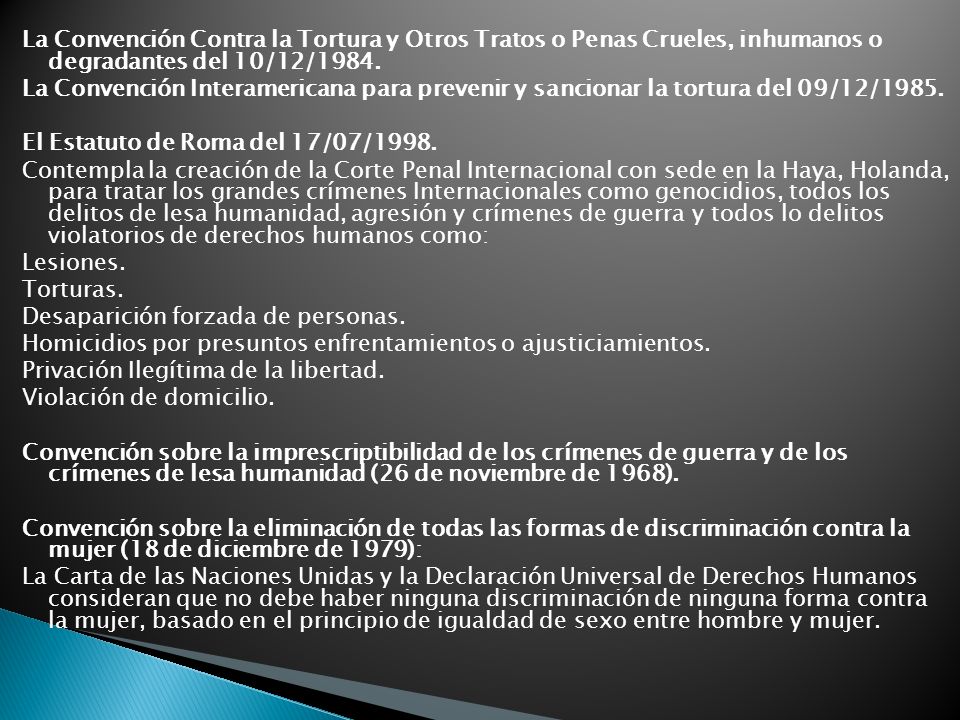 La Convención Contra la Tortura y Otros Tratos o Penas Crueles, inhumanos o degradantes del 10/12/1984.