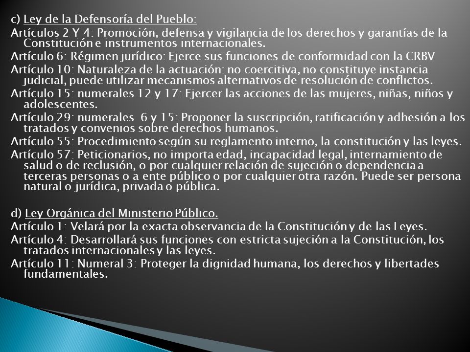 c) Ley de la Defensoría del Pueblo: Artículos 2 Y 4: Promoción, defensa y vigilancia de los derechos y garantías de la Constitución e instrumentos internacionales.