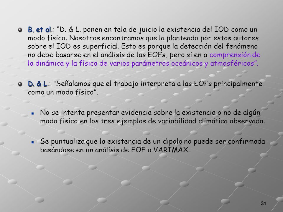 B. et al.: D. & L. ponen en tela de juicio la existencia del IOD como un modo físico. Nosotros encontramos que la planteado por estos autores sobre el IOD es superficial. Esto es porque la detección del fenómeno no debe basarse en el análisis de las EOFs, pero si en a comprensión de la dinámica y la física de varios parámetros oceánicos y atmosféricos .
