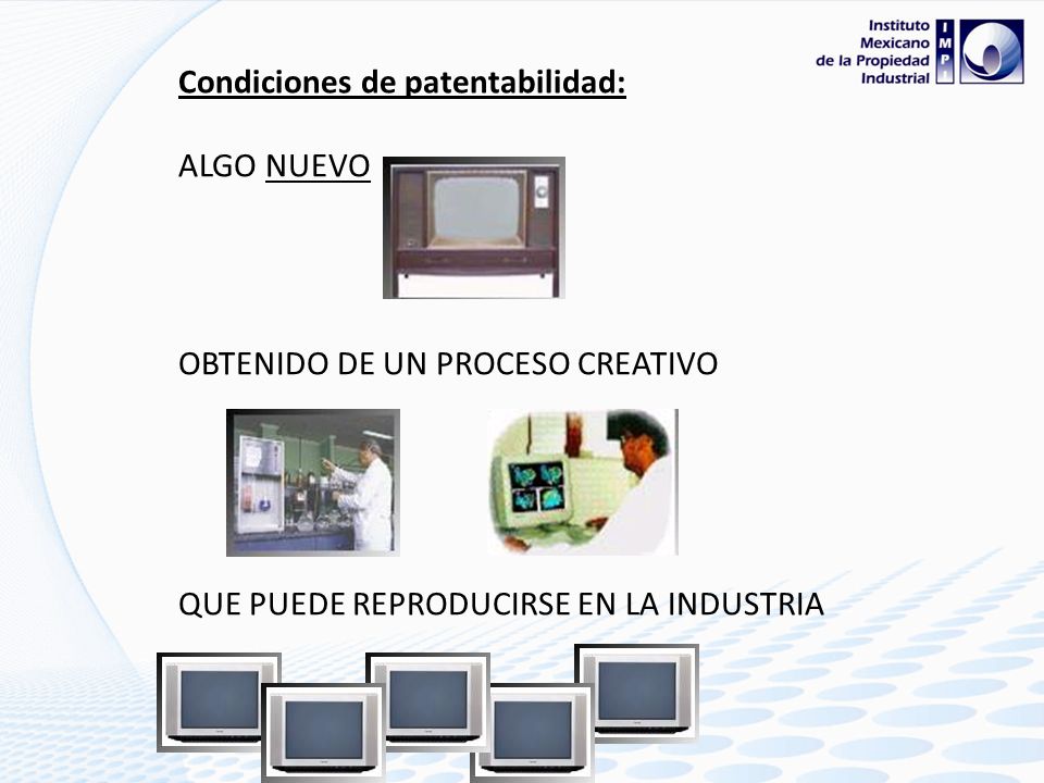 Condiciones de patentabilidad: ALGO NUEVO OBTENIDO DE UN PROCESO CREATIVO QUE PUEDE REPRODUCIRSE EN LA INDUSTRIA