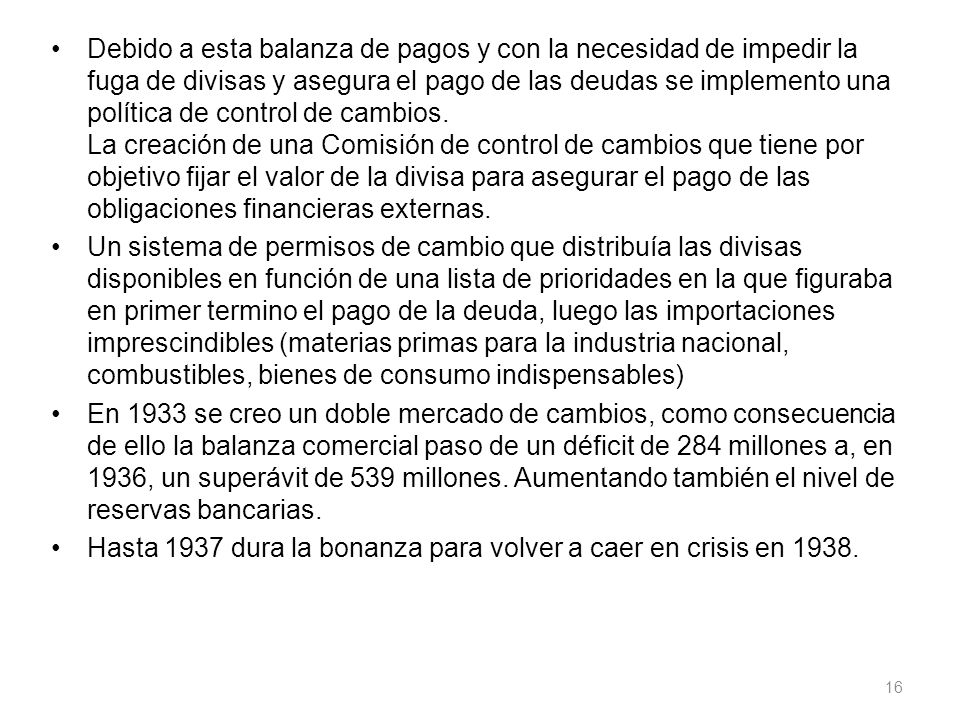 Debido a esta balanza de pagos y con la necesidad de impedir la fuga de divisas y asegura el pago de las deudas se implemento una política de control de cambios. La creación de una Comisión de control de cambios que tiene por objetivo fijar el valor de la divisa para asegurar el pago de las obligaciones financieras externas.