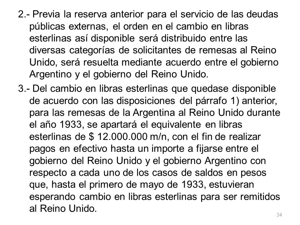2.- Previa la reserva anterior para el servicio de las deudas públicas externas, el orden en el cambio en libras esterlinas así disponible será distribuido entre las diversas categorías de solicitantes de remesas al Reino Unido, será resuelta mediante acuerdo entre el gobierno Argentino y el gobierno del Reino Unido.