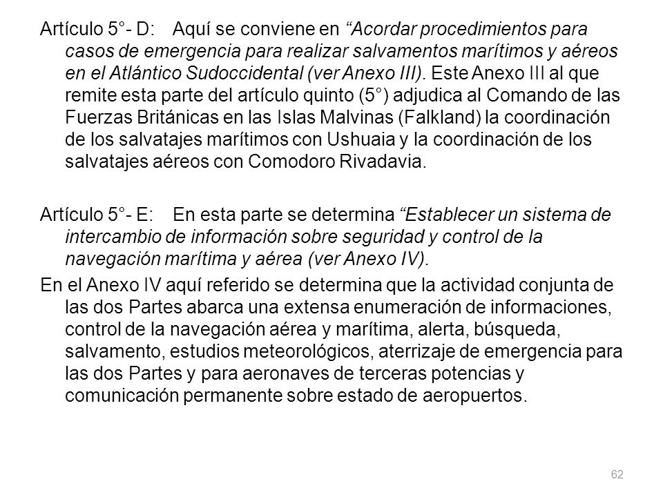 Artículo 5°- D: Aquí se conviene en Acordar procedimientos para casos de emergencia para realizar salvamentos marítimos y aéreos en el Atlántico Sudoccidental (ver Anexo III).