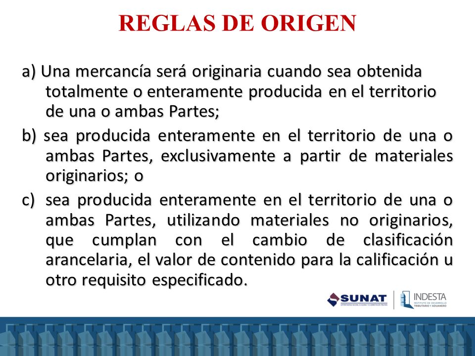 REGLAS DE ORIGEN a) Una mercancía será originaria cuando sea obtenida totalmente o enteramente producida en el territorio de una o ambas Partes;