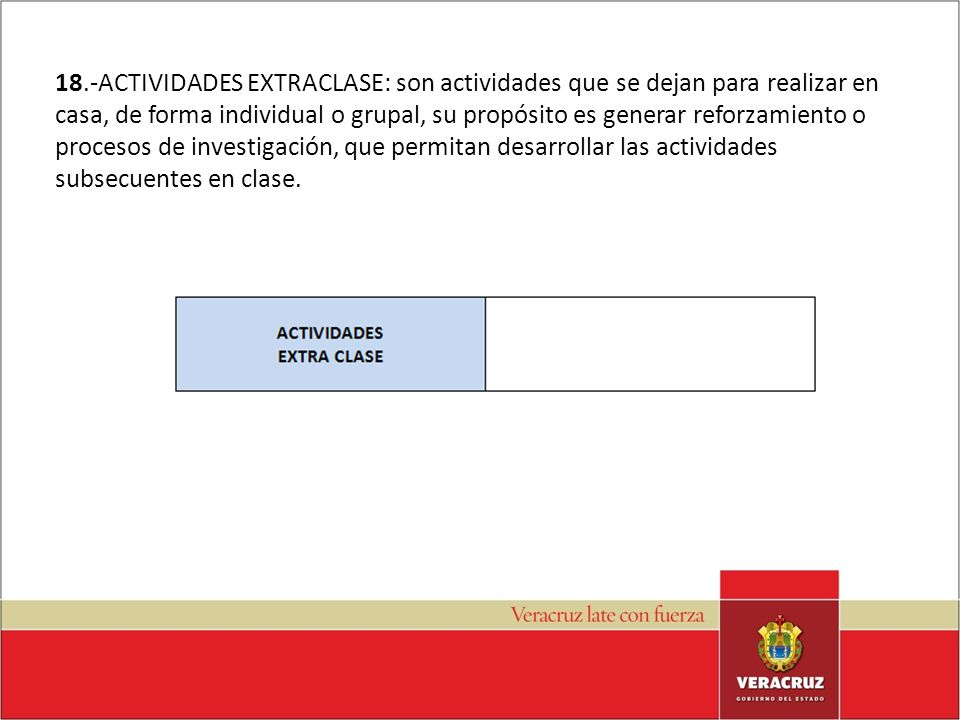 18.-ACTIVIDADES EXTRACLASE: son actividades que se dejan para realizar en casa, de forma individual o grupal, su propósito es generar reforzamiento o procesos de investigación, que permitan desarrollar las actividades subsecuentes en clase.