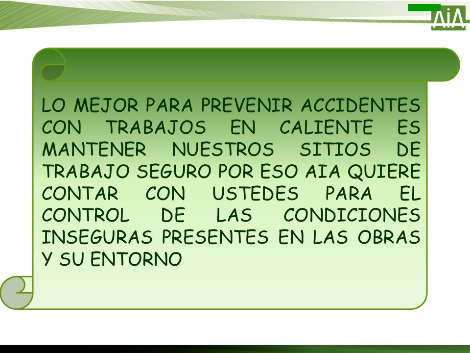 LO MEJOR PARA PREVENIR ACCIDENTES CON TRABAJOS EN CALIENTE ES MANTENER NUESTROS SITIOS DE TRABAJO SEGURO POR ESO AIA QUIERE CONTAR CON USTEDES PARA EL CONTROL DE LAS CONDICIONES INSEGURAS PRESENTES EN LAS OBRAS Y SU ENTORNO