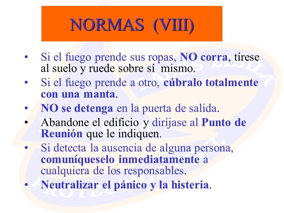 NORMAS (VIII) Si el fuego prende sus ropas, NO corra, tírese al suelo y ruede sobre sí mismo.