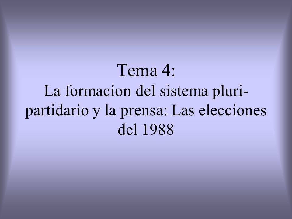 Tema 4: La formacíon del sistema pluri-partidario y la prensa: Las elecciones del 1988