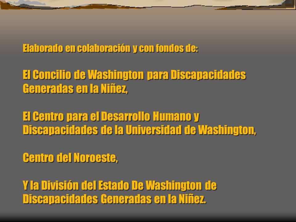 Elaborado en colaboración y con fondos de: El Concilio de Washington para Discapacidades Generadas en la Niñez, El Centro para el Desarrollo Humano y Discapacidades de la Universidad de Washington, Centro del Noroeste, Y la División del Estado De Washington de Discapacidades Generadas en la Niñez.