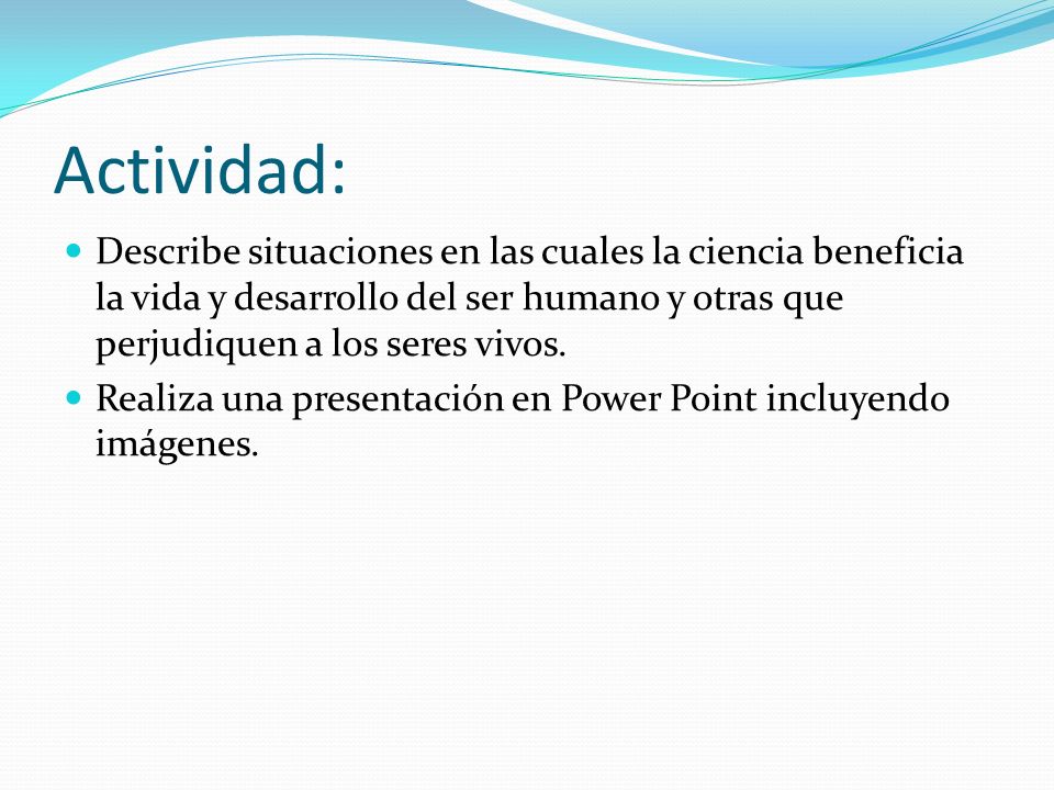Actividad: Describe situaciones en las cuales la ciencia beneficia la vida y desarrollo del ser humano y otras que perjudiquen a los seres vivos.