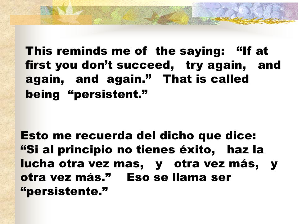 This reminds me of the saying: If at first you don’t succeed, try again, and again, and again. That is called being persistent.