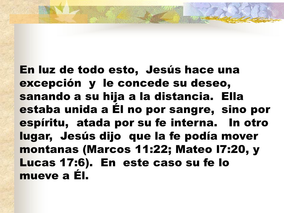 En luz de todo esto, Jesús hace una excepción y le concede su deseo, sanando a su hija a la distancia.