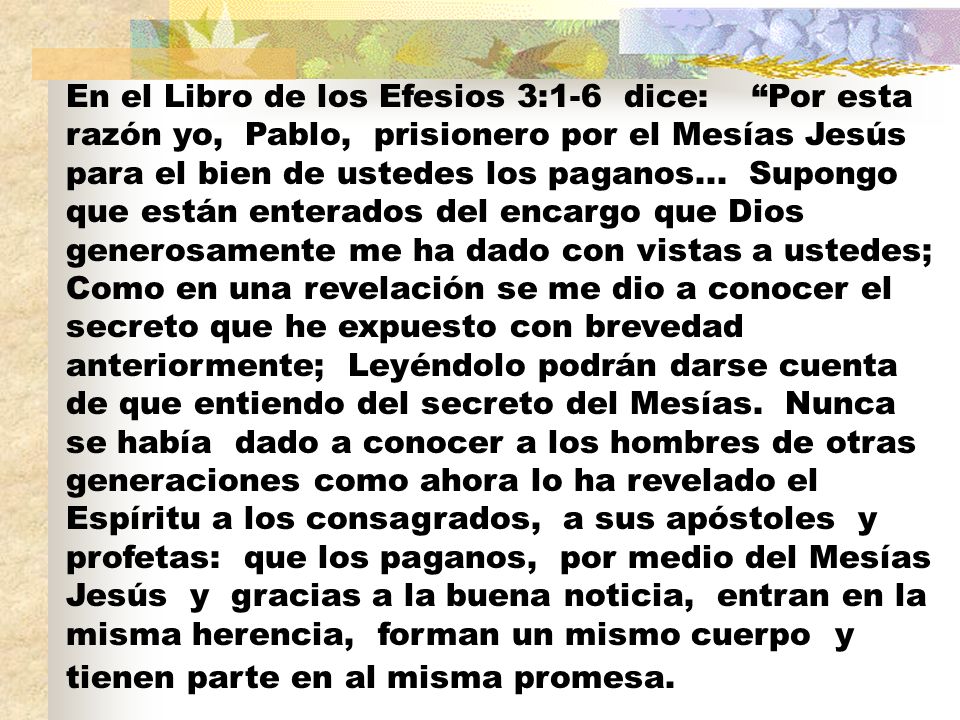 En el Libro de los Efesios 3:1-6 dice: Por esta razón yo, Pablo, prisionero por el Mesías Jesús para el bien de ustedes los paganos...