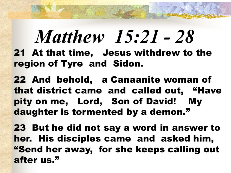 Matthew 15: At that time, Jesus withdrew to the region of Tyre and Sidon.