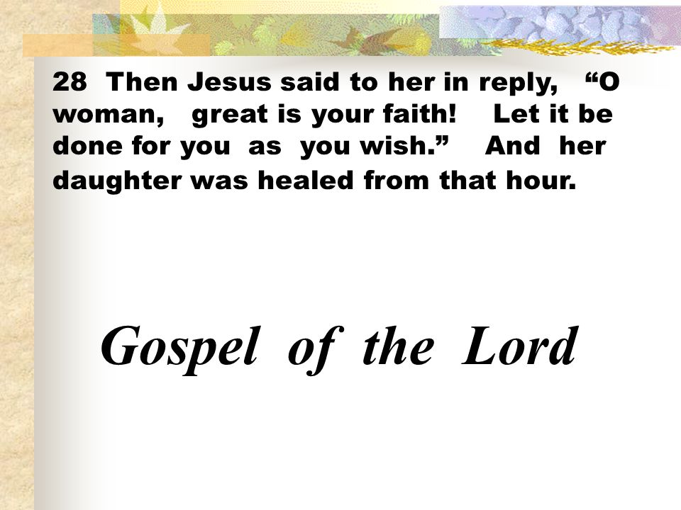 28 Then Jesus said to her in reply, O woman, great is your faith