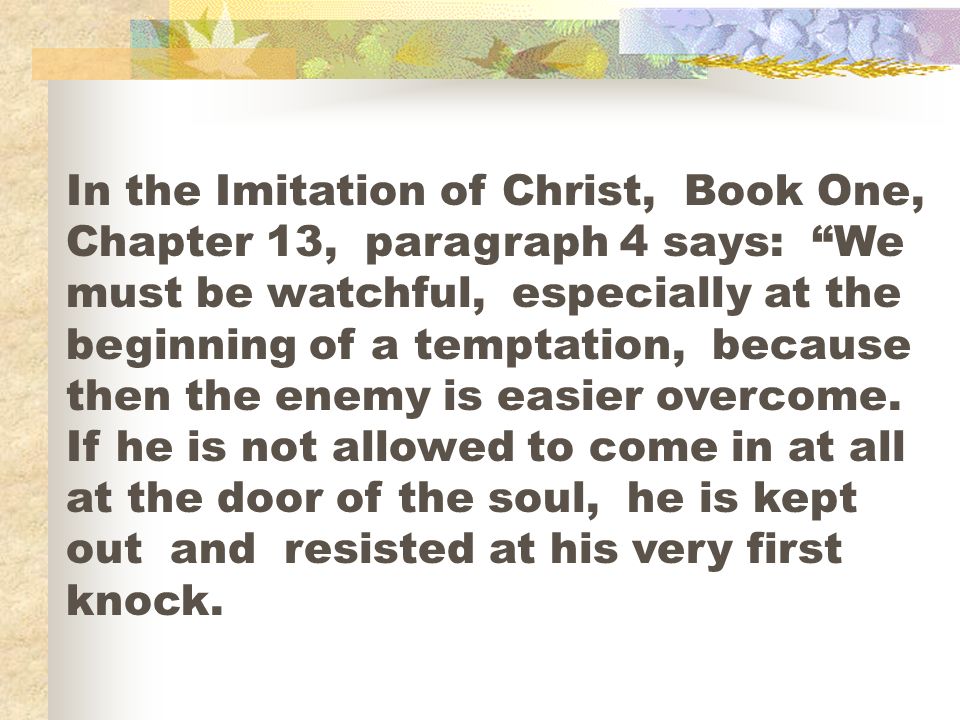 In the Imitation of Christ, Book One, Chapter 13, paragraph 4 says: We must be watchful, especially at the beginning of a temptation, because then the enemy is easier overcome.