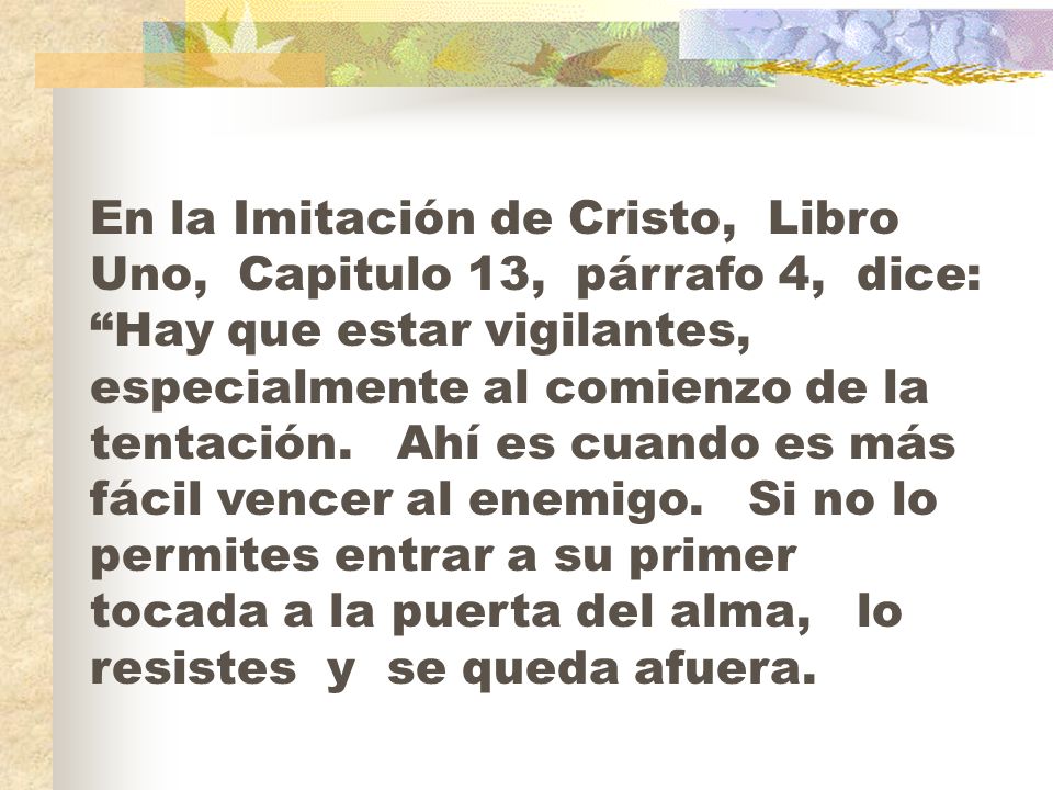 En la Imitación de Cristo, Libro Uno, Capitulo 13, párrafo 4, dice: Hay que estar vigilantes, especialmente al comienzo de la tentación.