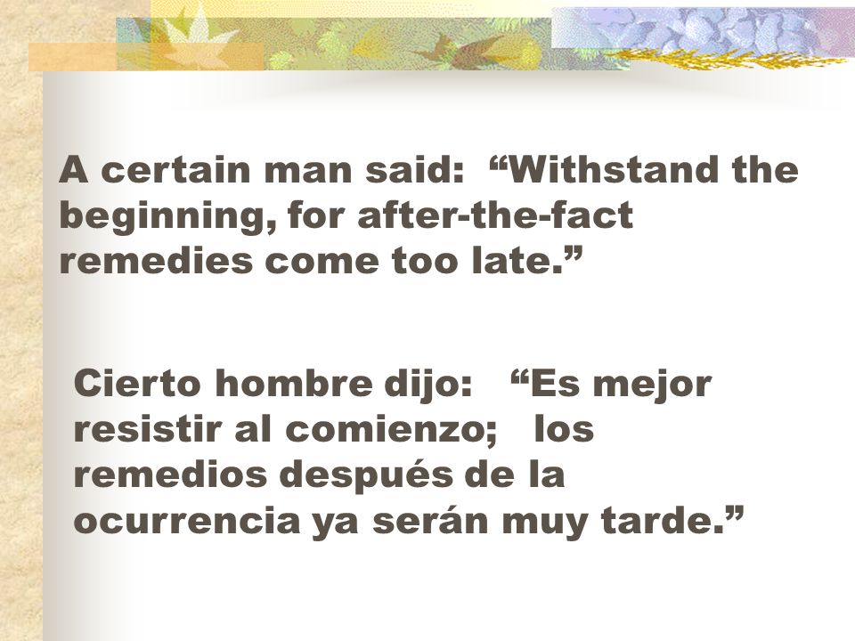 A certain man said: Withstand the beginning, for after-the-fact remedies come too late.