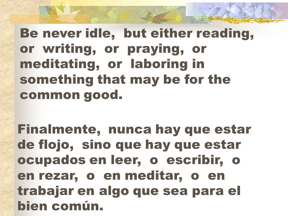 Be never idle, but either reading, or writing, or praying, or meditating, or laboring in something that may be for the common good.