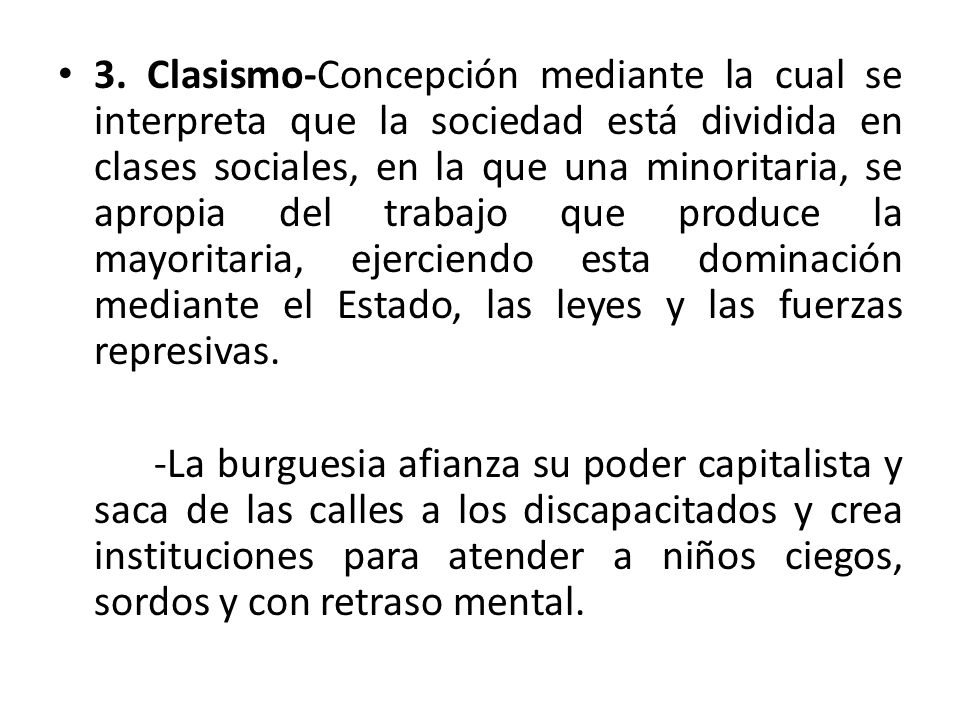 3. Clasismo-Concepción mediante la cual se interpreta que la sociedad está dividida en clases sociales, en la que una minoritaria, se apropia del trabajo que produce la mayoritaria, ejerciendo esta dominación mediante el Estado, las leyes y las fuerzas represivas.