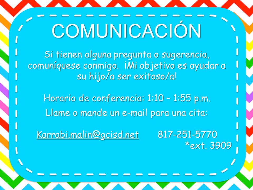 COMUNICACIÓN Si tienen alguna pregunta o sugerencia, comuníquese conmigo. ¡Mi objetivo es ayudar a su hijo/a ser exitoso/a!