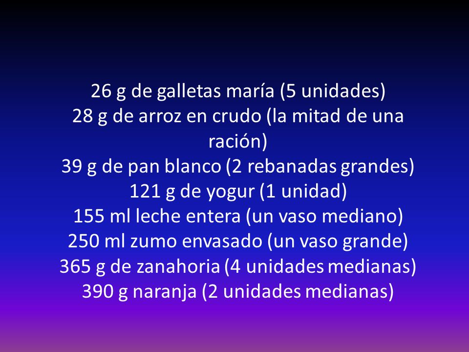 26 g de galletas maría (5 unidades) 28 g de arroz en crudo (la mitad de una ración) 39 g de pan blanco (2 rebanadas grandes) 121 g de yogur (1 unidad) 155 ml leche entera (un vaso mediano) 250 ml zumo envasado (un vaso grande) 365 g de zanahoria (4 unidades medianas) 390 g naranja (2 unidades medianas)