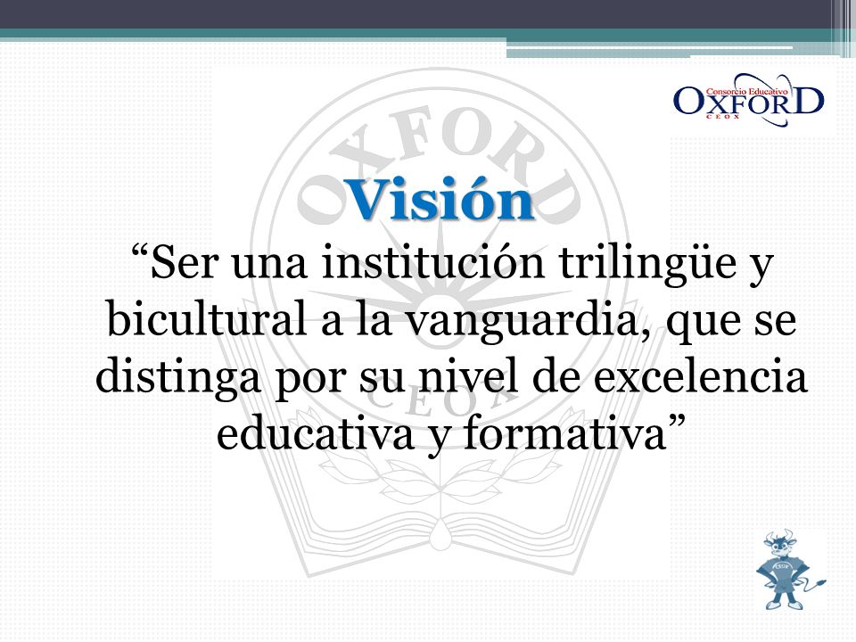 Visión Ser una institución trilingüe y bicultural a la vanguardia, que se distinga por su nivel de excelencia educativa y formativa