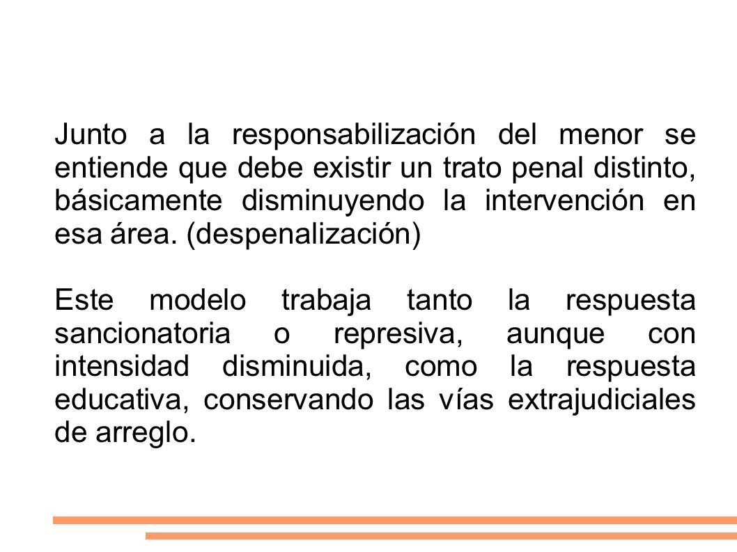 Junto a la responsabilización del menor se entiende que debe existir un trato penal distinto, básicamente disminuyendo la intervención en esa área. (despenalización)