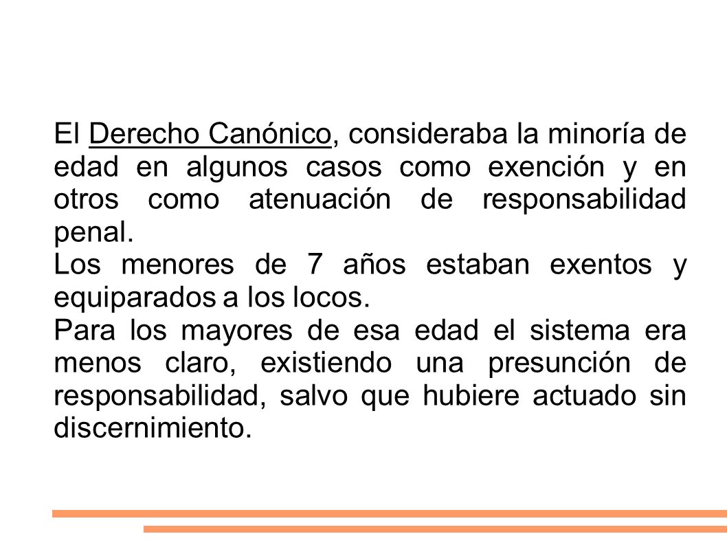 El Derecho Canónico, consideraba la minoría de edad en algunos casos como exención y en otros como atenuación de responsabilidad penal.