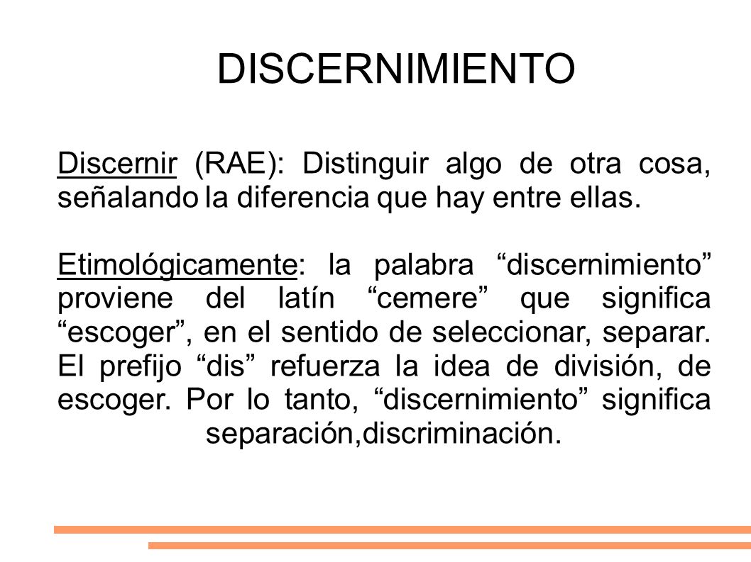 DISCERNIMIENTO Discernir (RAE): Distinguir algo de otra cosa, señalando la diferencia que hay entre ellas.