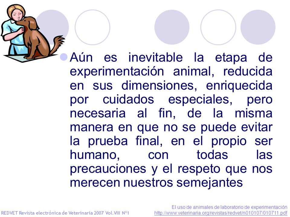 Aún es inevitable la etapa de experimentación animal, reducida en sus dimensiones, enriquecida por cuidados especiales, pero necesaria al fin, de la misma manera en que no se puede evitar la prueba final, en el propio ser humano, con todas las precauciones y el respeto que nos merecen nuestros semejantes