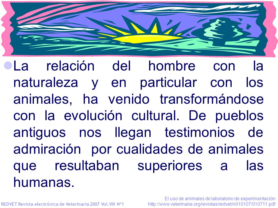 La relación del hombre con la naturaleza y en particular con los animales, ha venido transformándose con la evolución cultural. De pueblos antiguos nos llegan testimonios de admiración por cualidades de animales que resultaban superiores a las humanas.