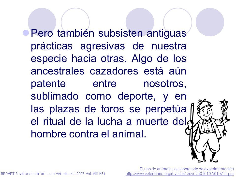 Pero también subsisten antiguas prácticas agresivas de nuestra especie hacia otras. Algo de los ancestrales cazadores está aún patente entre nosotros, sublimado como deporte, y en las plazas de toros se perpetúa el ritual de la lucha a muerte del hombre contra el animal.